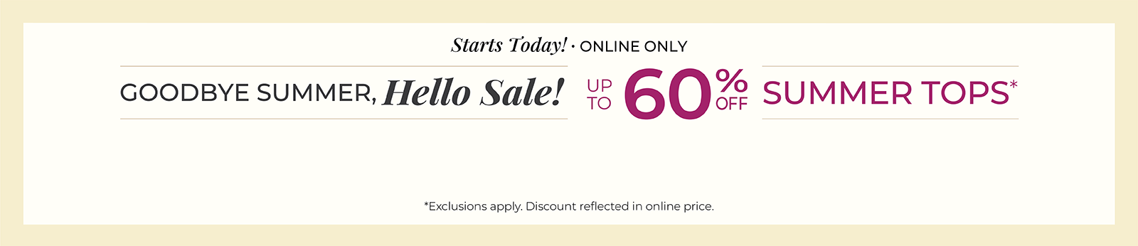 Starts Today! Online Only: Goodbye Summer, Hello Sale! Up to 60% Off Summer Tops*exclusions apply