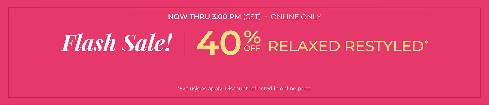 Now Thru 3:00 PM (CST): Online Only: Flash Sale! 40% Off Relaxed Restyled*exclusions apply