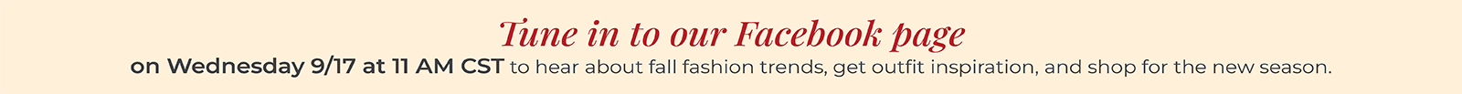 Tune in to our Facebook page on Wednesday 9/17 at 11 AM CST to hear about fall fashion trends, get outfit inspiration, and shop for the new season.