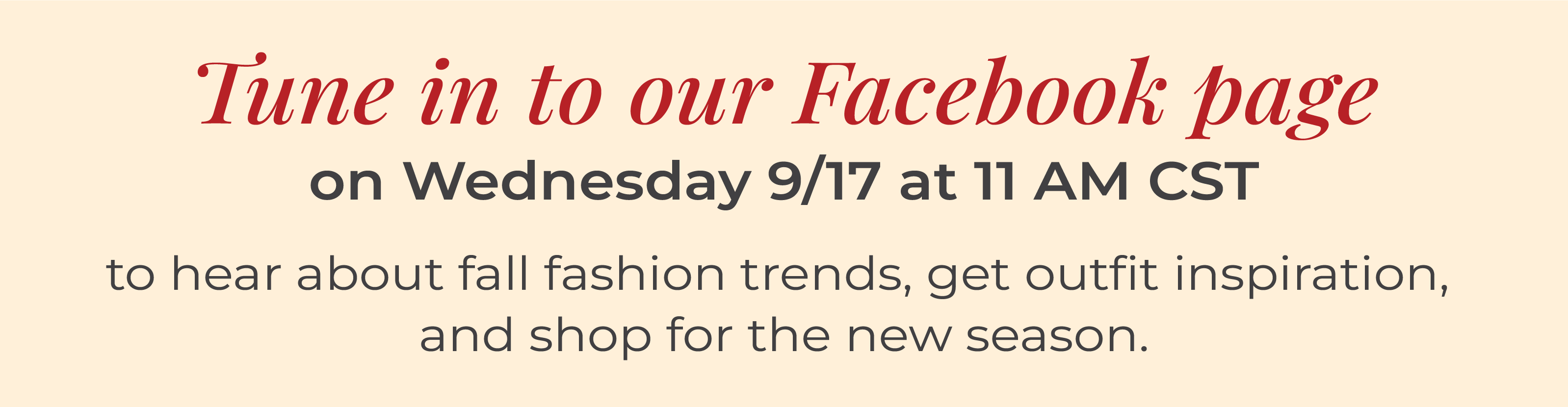 Tune in to our Facebook page on Wednesday 9/17 at 11 AM CST to hear about fall fashion trends, get outfit inspiration, and shop for the new season.
