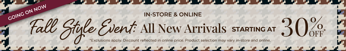 Going On Now! In-Store & Online - Fall Style Event​: All New Arrivals Starting at 30% Off*exclusions apply