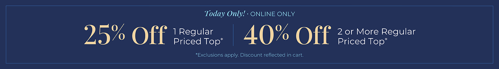 Today Only! Online Only: 25% off 1 Regular Price Top or 40% off 2 or more Regular Priced Top*exclusions apply