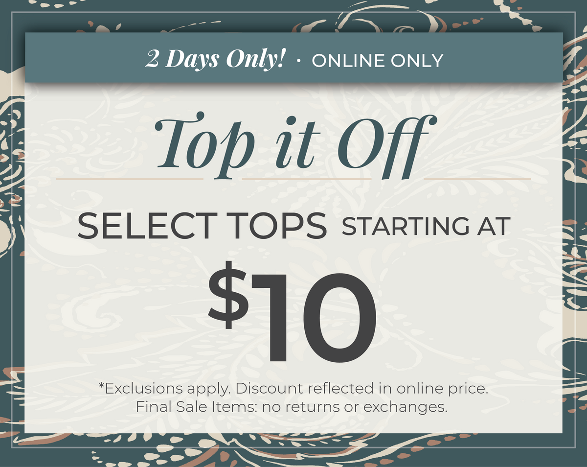 2 Days Only! Online Only: Top it Off - Select Tops Starting at $10​*exclusions apply