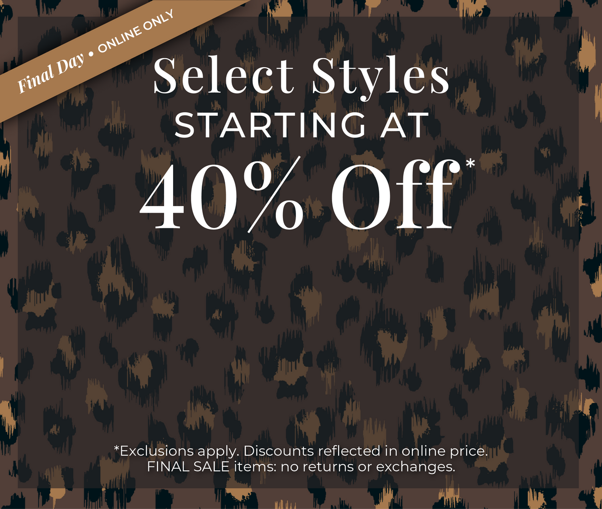 Final Day! Online Only: Select Styles Starting at 40% Off​*exclusions apply
