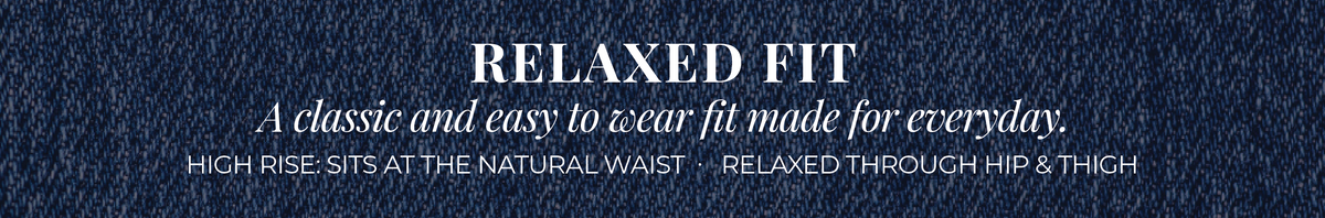 Relaxed Fit: A classic and easy to wear fit made for everyday. High Rise: Sits at the natural waist. Relaxed through hip and thigh.