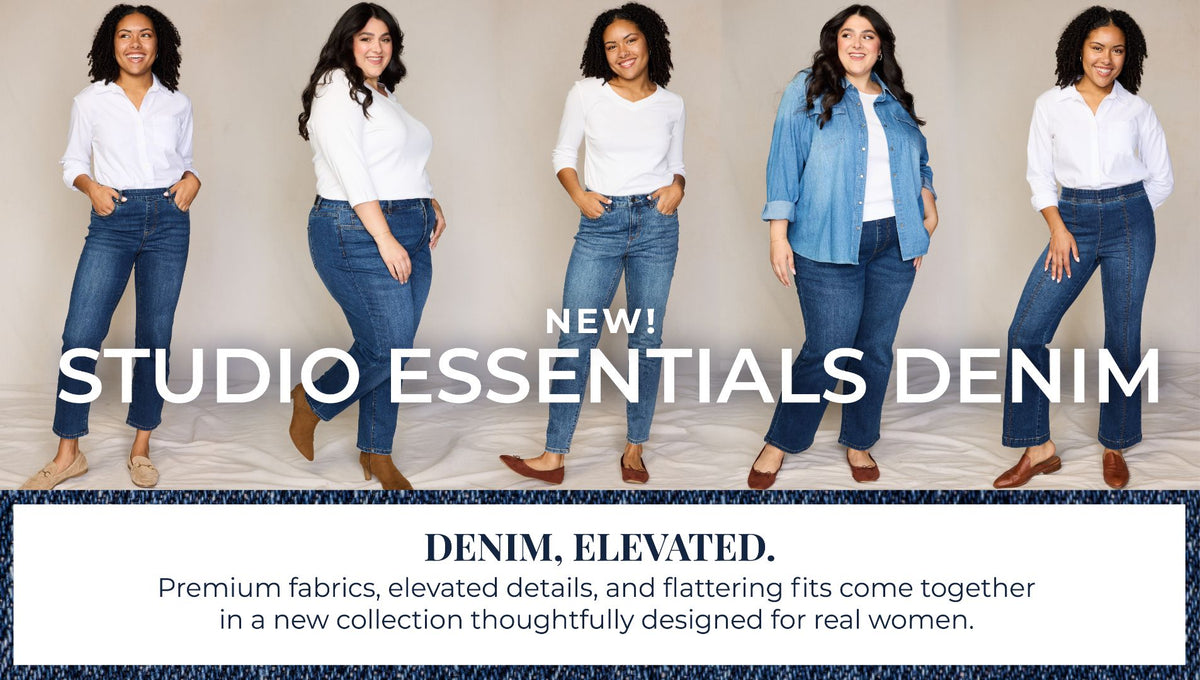 New! Studio Essentials Denim: Denim, Elevated. Premium fabrics, elevated details, and flattering fits come together in a new collection thoughtfully designed for real women. Featuring an assortment of versatile and stylish jeans!