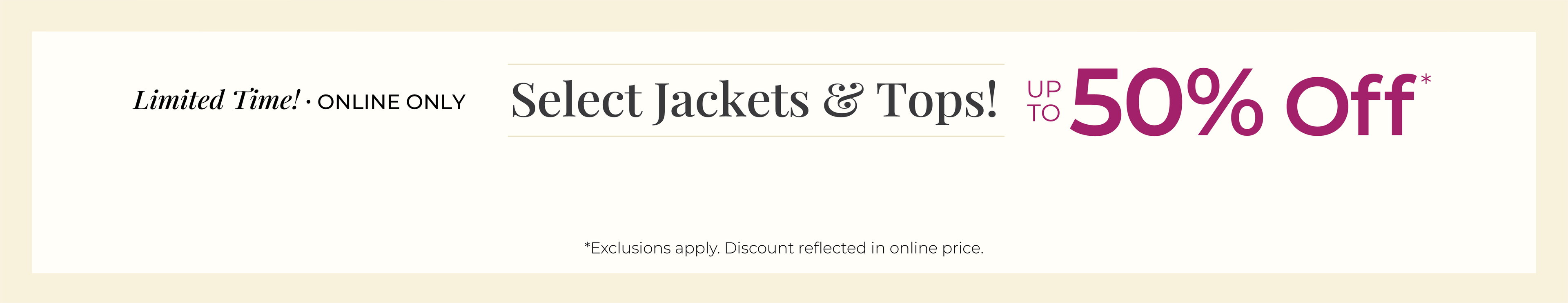 Limited Time! Online Only: Select Jackets & Tops! Up to 50% Off*exclusions apply