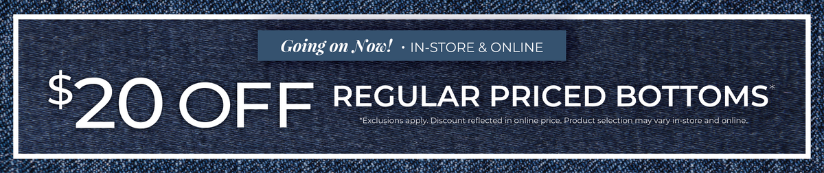 Going On Now! In-Store & Online: $20 Off Regular Priced Bottoms ​*exclusions apply