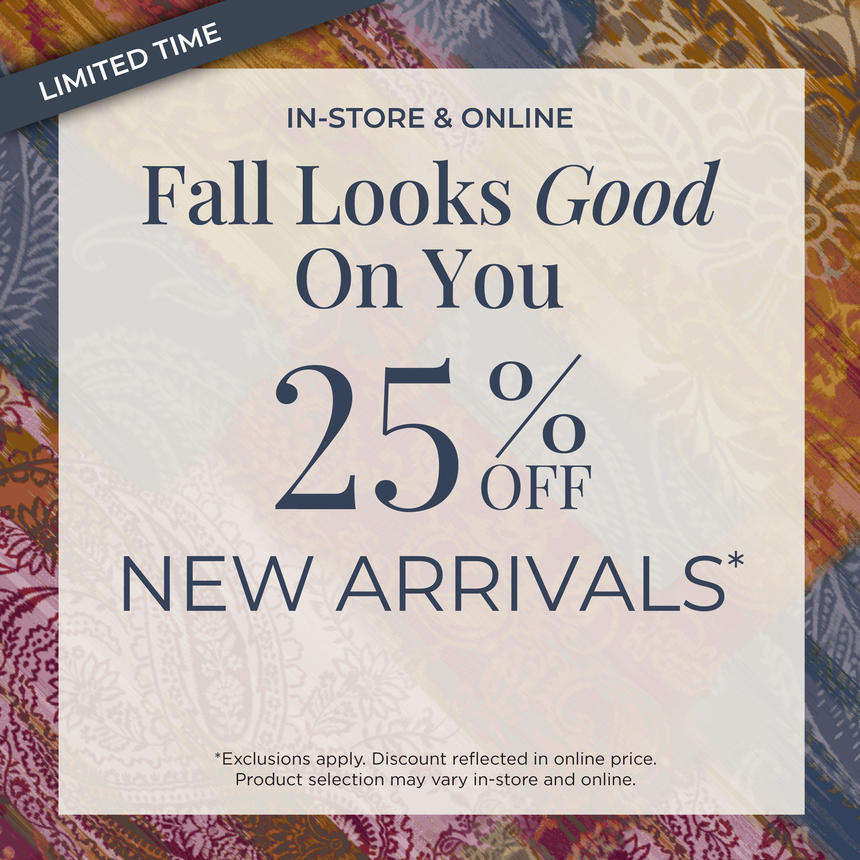 Limited Time! In-Store & Online: Fall Looks Good on You​ - 25% Off New Arrivals​*exclusions apply