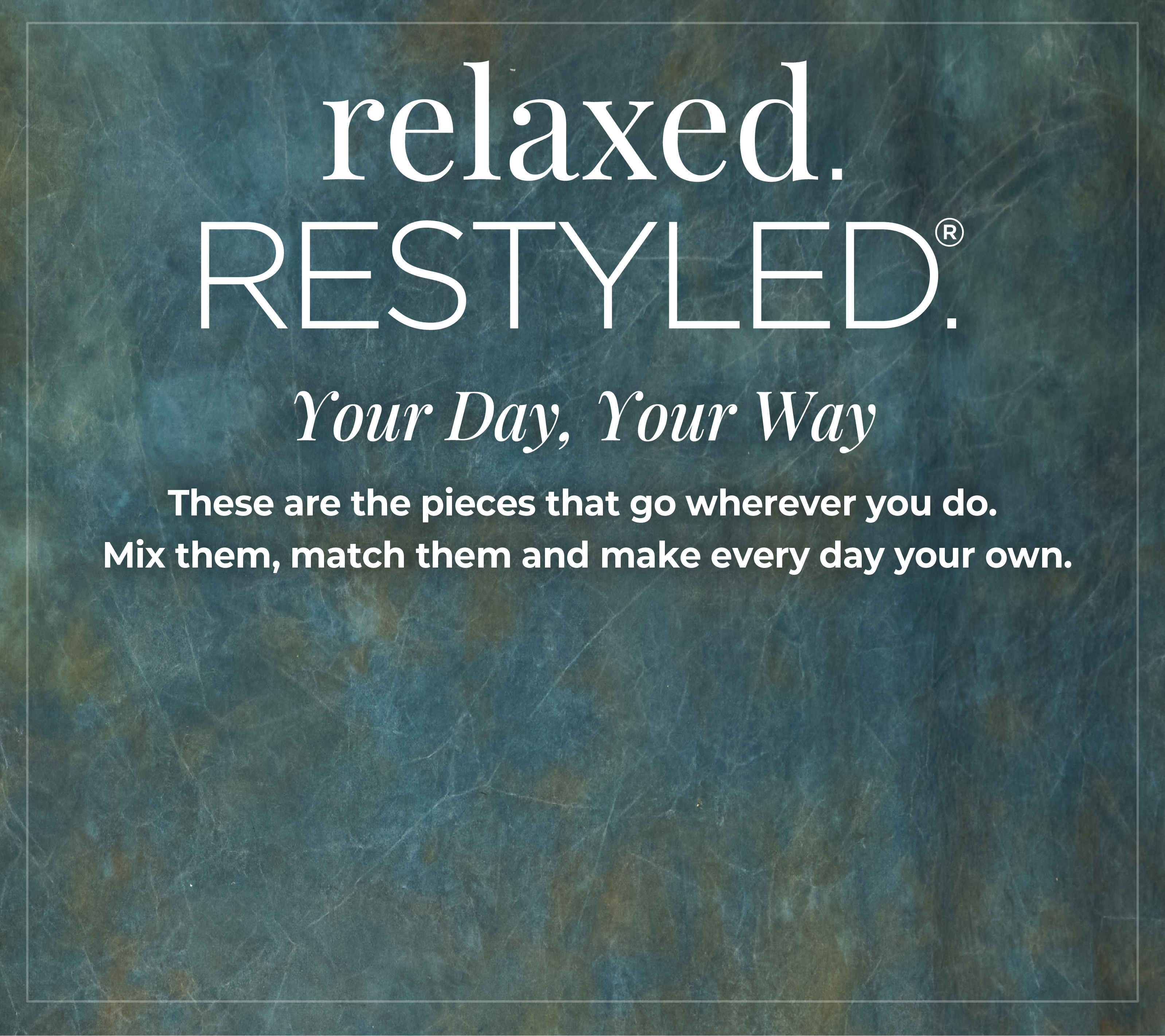 Relaxed Restyled - Your Day, Your Way: These are the pieces that go wherever you do. Mix them, match them and make every day your own.
