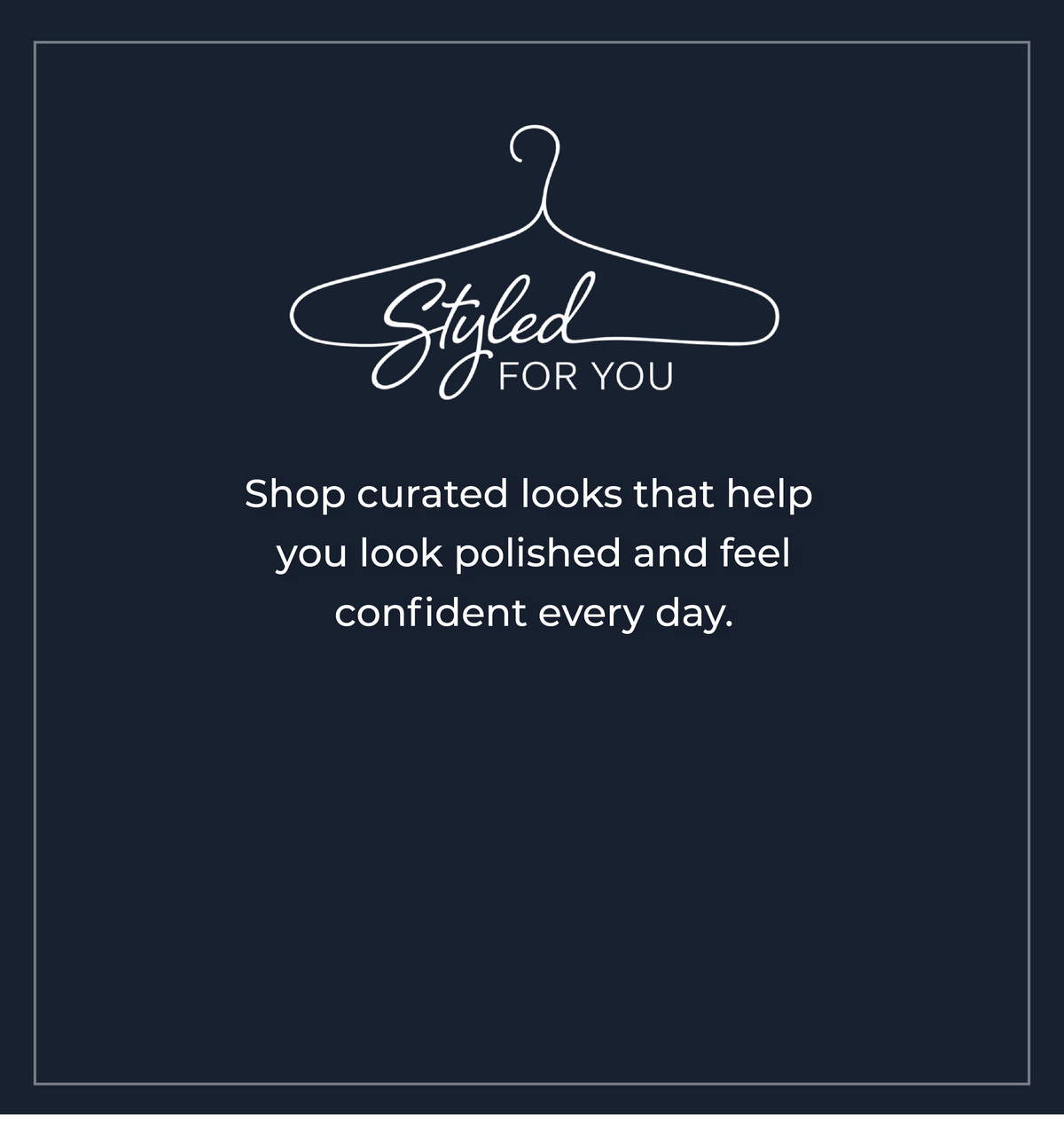Styled For You: Shop curated looks that help you look polished and feel confident every day.