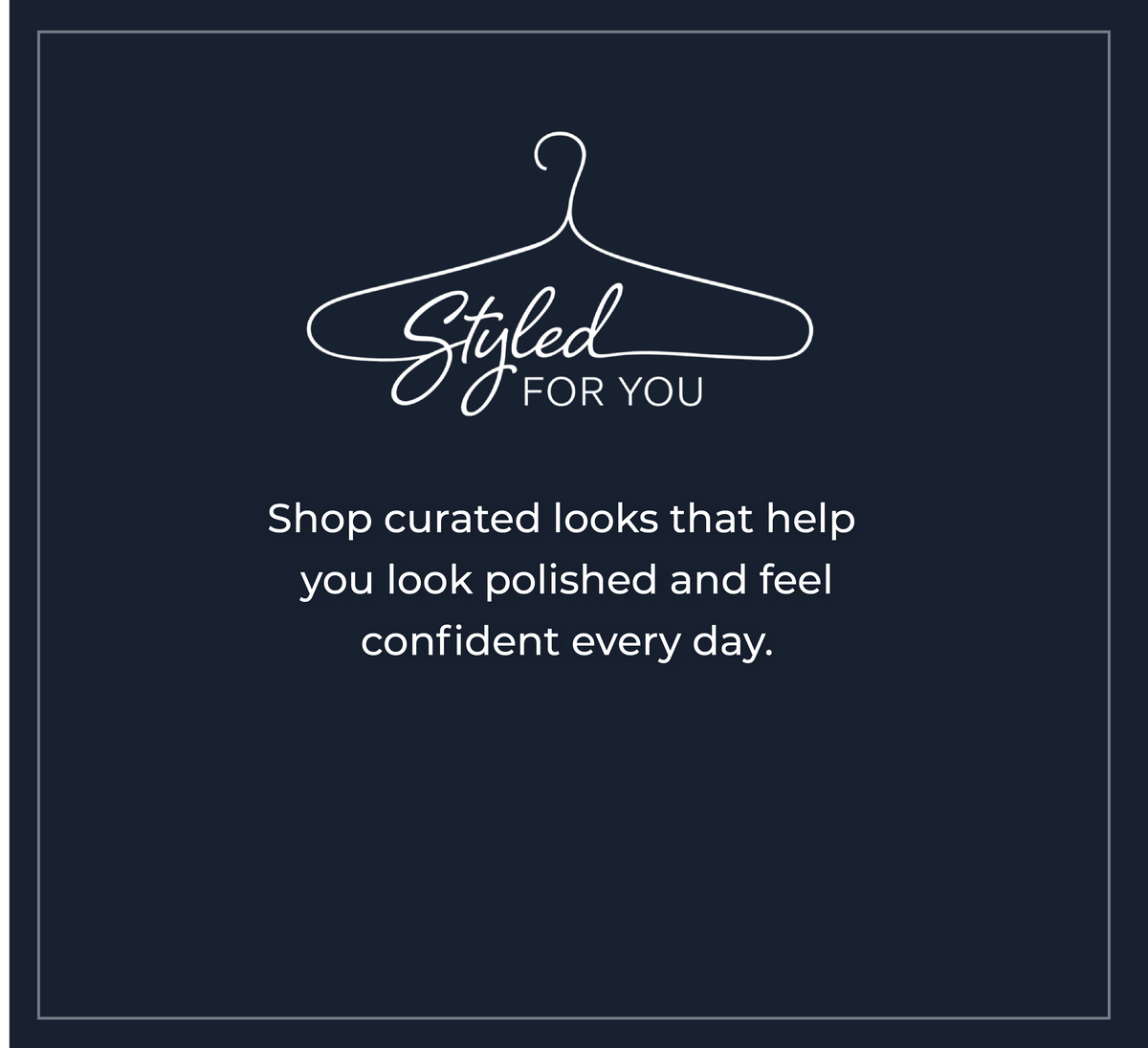 Styled For You: Shop curated looks that help you look polished and feel confident every day.