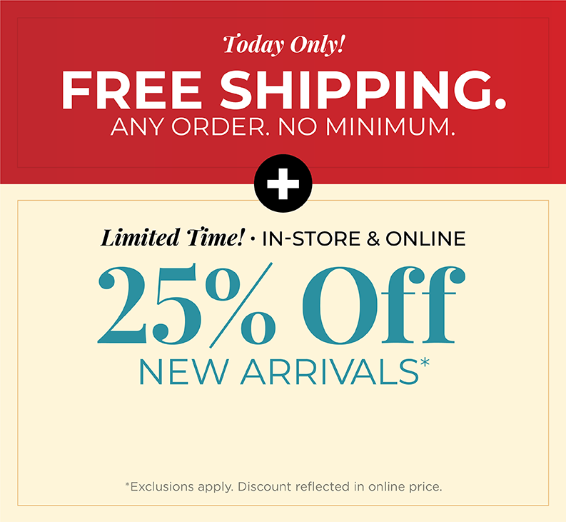 Today Only! FREE SHIPPING. Any Order. No Minimum. + Limited Time! In-Store & Online: 25% Off New Arrivals*exclusions apply