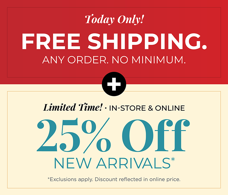 Today Only! FREE SHIPPING. Any Order. No Minimum. + Limited Time! In-Store & Online: 25% Off New Arrivals*exclusions apply