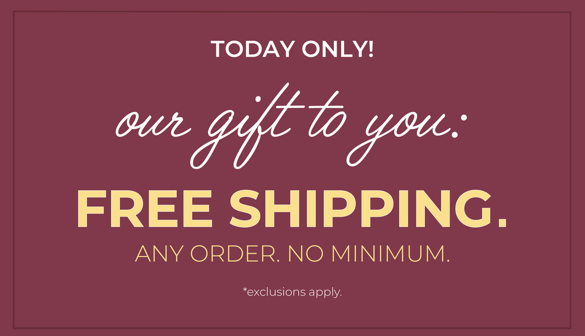 Today Only! Our Gift To You: Free Shipping. Any order. No minimum. *exclusions apply