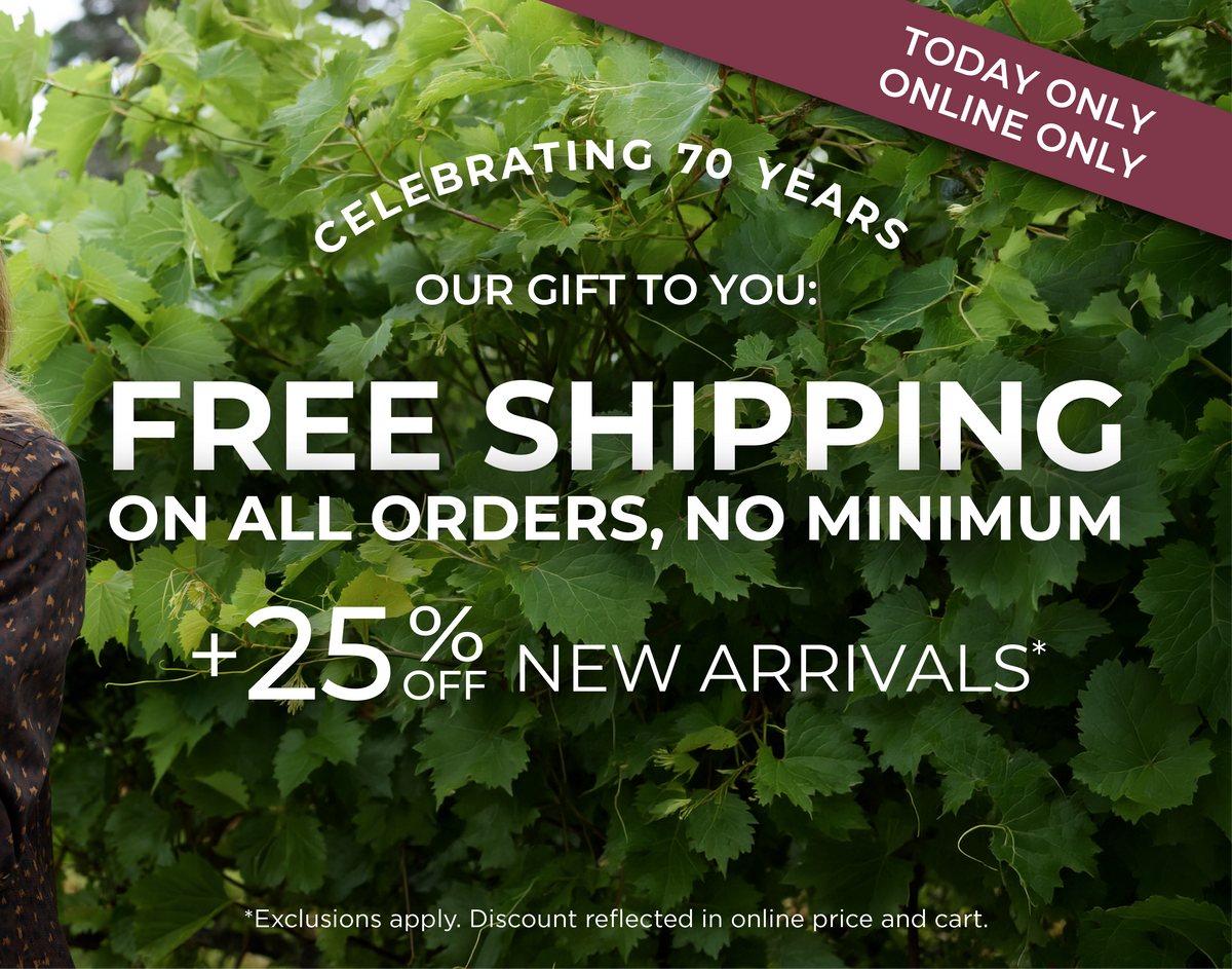 Today Only! Online Only: Celebrating 70 Years - Our Gift to You: Free Shipping On All Orders, No Minimum + 25% off New Arrivals *exclusions apply