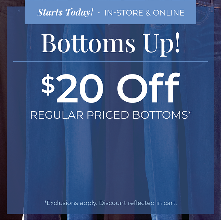 Starts Today! In-Store & Online: Bottoms Up! Take $20 Off Regular Priced Bottoms*exclusions apply