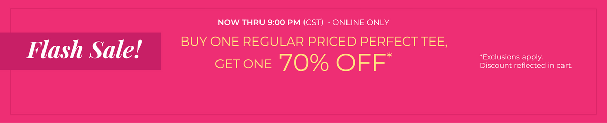 Now Thru 9:00 PM (CST) | Online Only: Flash Sale! Buy One Regular Priced Perfect Tee, Get One 70% Off​​*exclusions apply