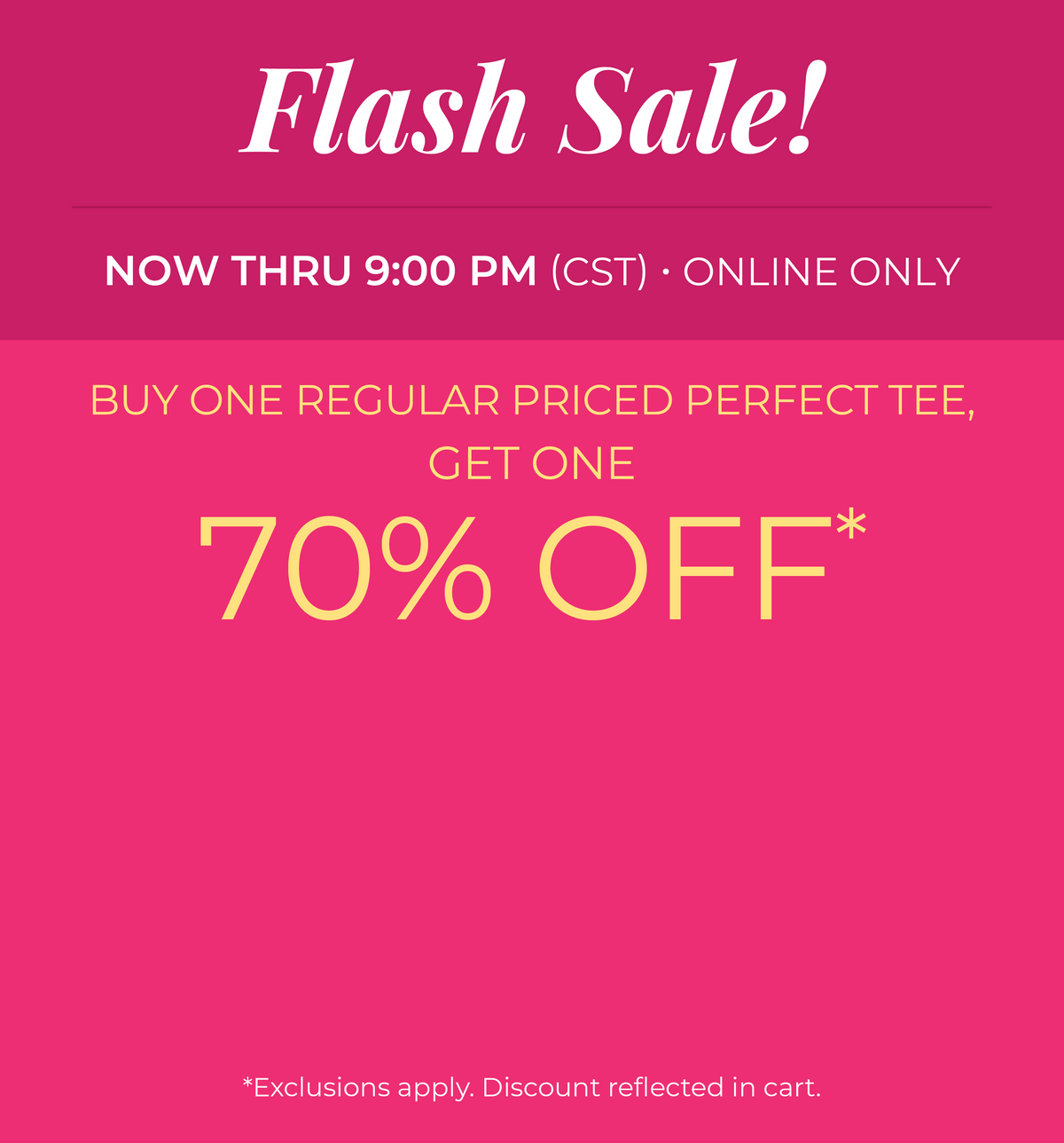Now Thru 9:00 PM (CST) | Online Only: Flash Sale! Buy One Regular Priced Perfect Tee, Get One 70% Off​​*exclusions apply