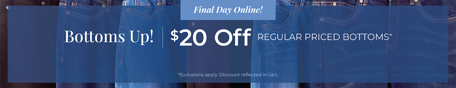 Final Day Online! Bottoms Up! $20 Off Regular Priced Bottoms*exclusions apply