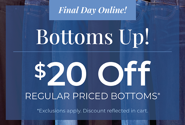 Final Day Online! Bottoms Up! $20 Off Regular Priced Bottoms*exclusions apply