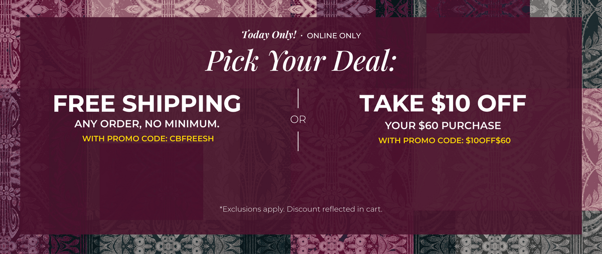 Today Only! Online Only: Pick Your Deal!​ Free Shipping. Any Order. No Minimum.​ With promo code: CBFREESH Or ​$10 Off of $60​ with promo code: $10OFF$60*exclusions apply