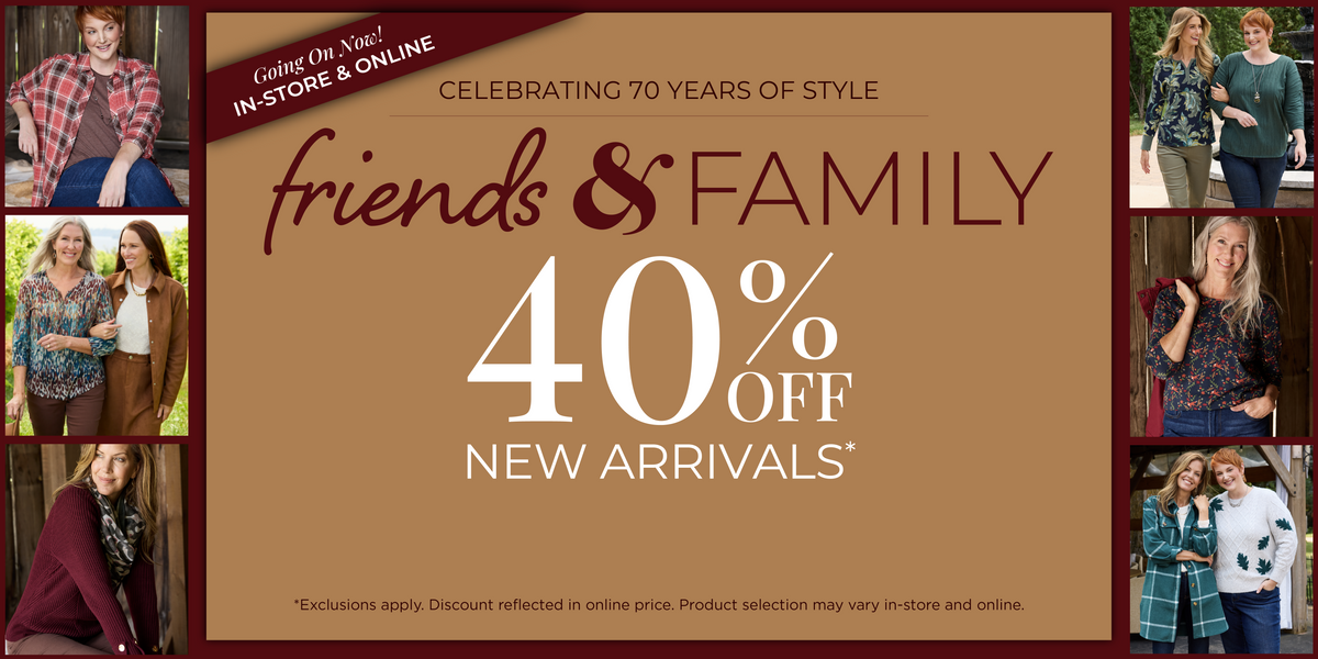 Going On Now! In-Store & Online: Celebrating 70 Years of Style​ - Friends & Family Event: 40% Off New Arrivals​ *exclusions apply. Featuring an assortment of stylish tops and bottoms!