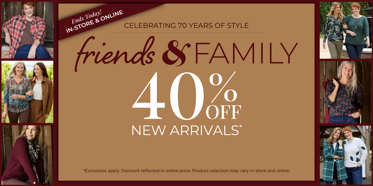 Ends Today! In-Store & Online: Celebrating 70 Years of Style​ - Friends & Family Event: 40% Off New Arrivals​ *exclusions apply. Featuring an assortment of stylish tops and bottoms!