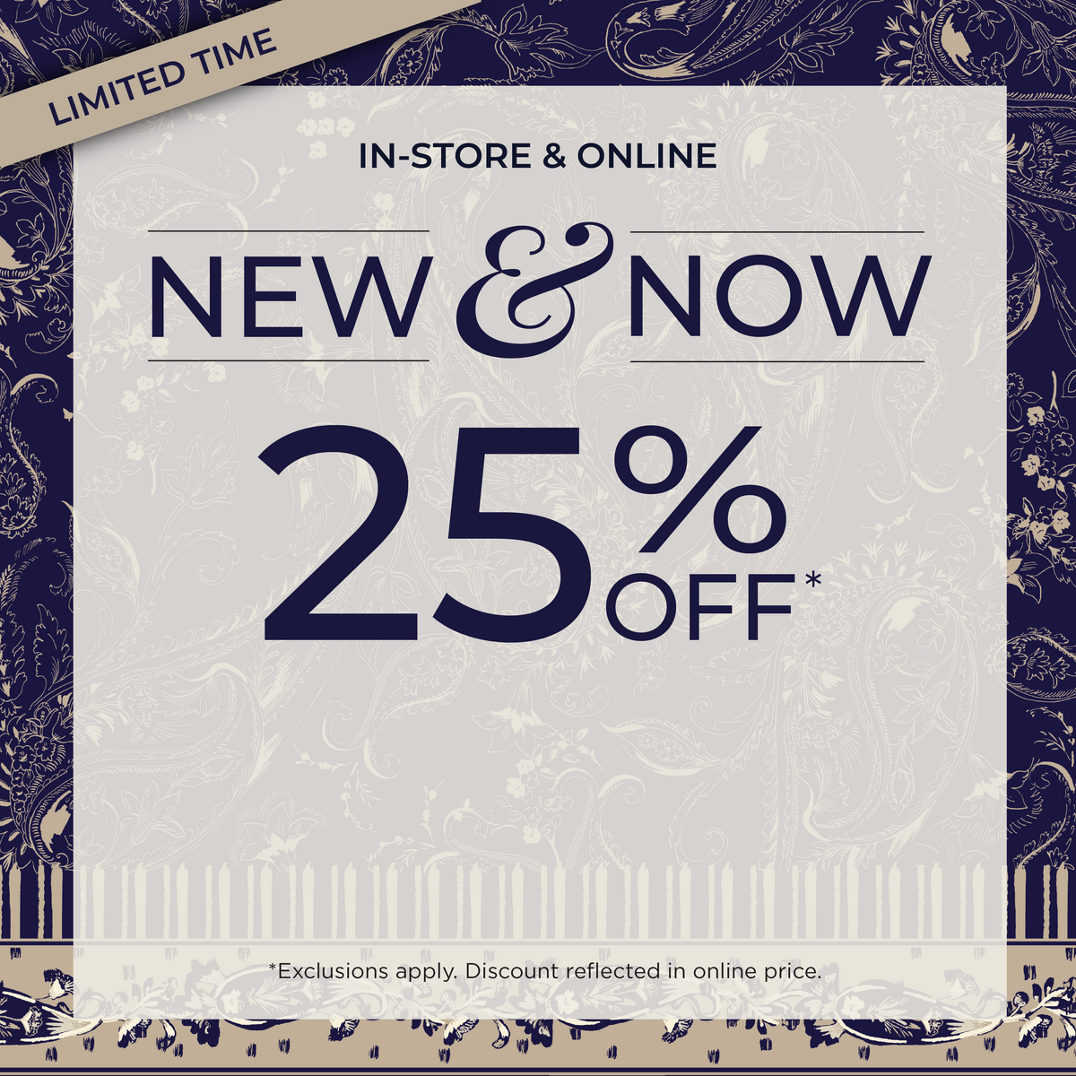 Limited Time! In-Store & Online: New & Now 25% off​ *exclusions apply