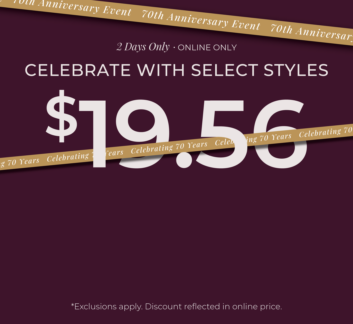 2 Days Only! Online Only: Celebrate with Select Styles $19.56​ *exclusion apply
