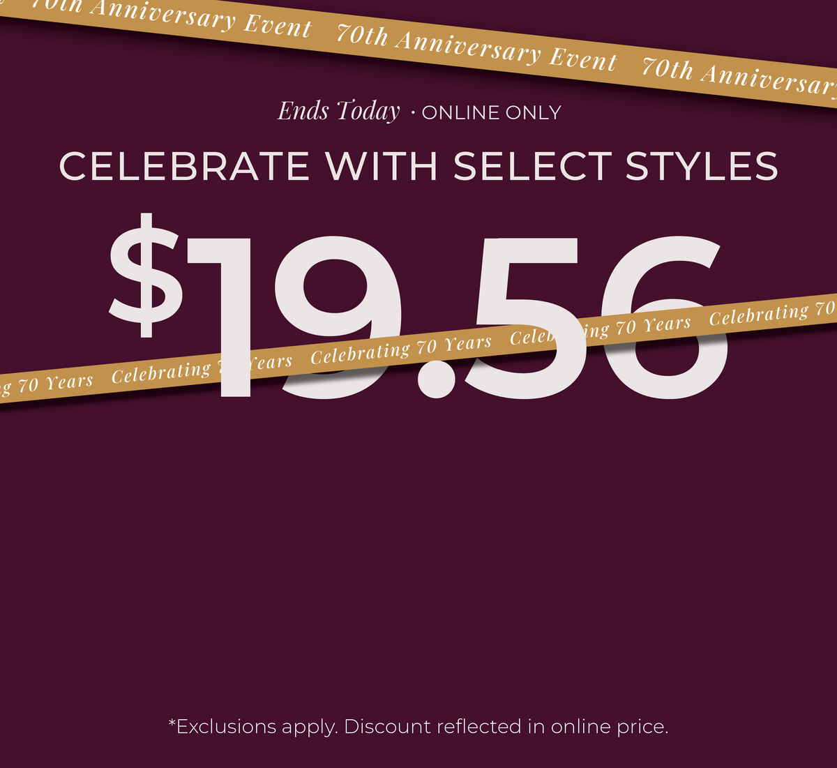 Ends Today! Online Only: Celebrate with Select Styles $19.56​ *exclusion apply