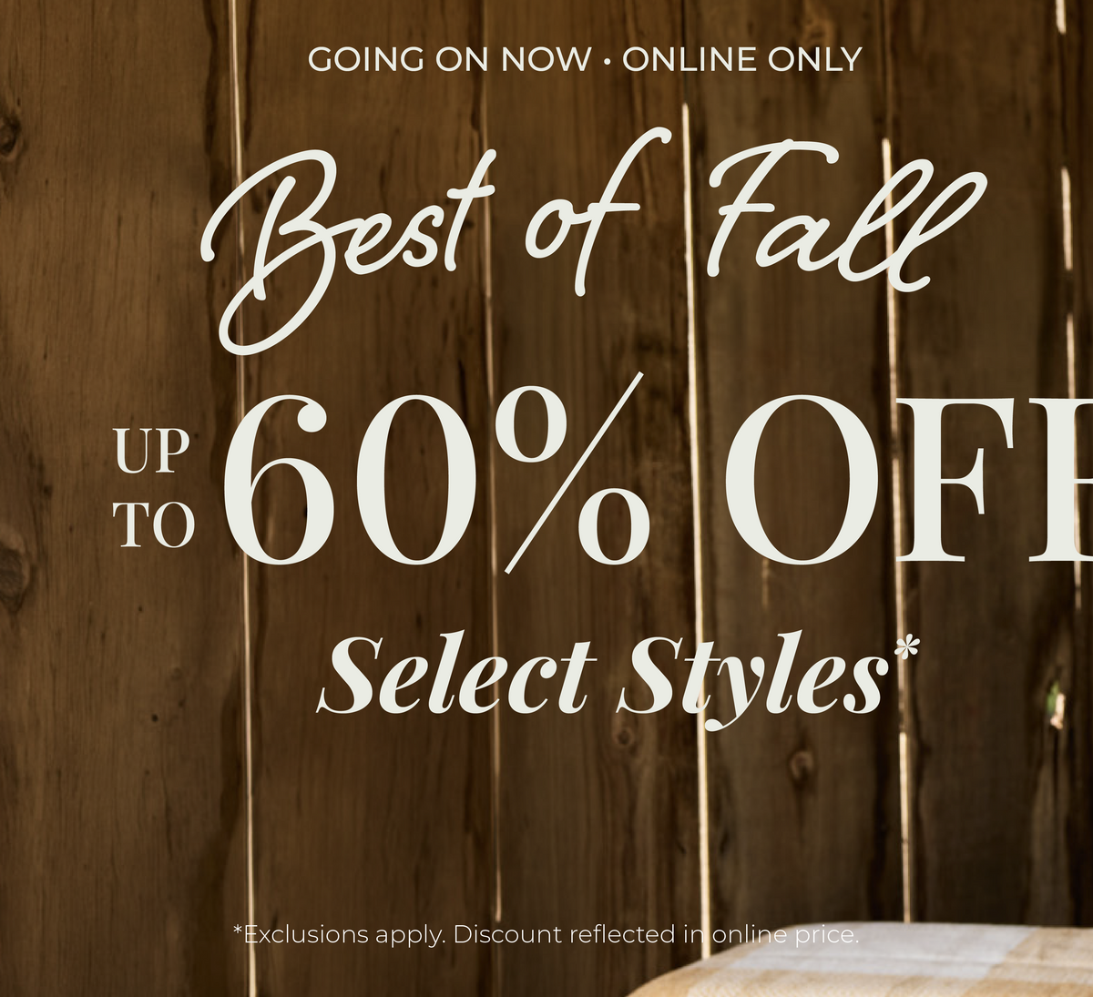Going On Now! Online Only: Best of Fall - Up to 60% Off Select Styles​ *exclusions apply
