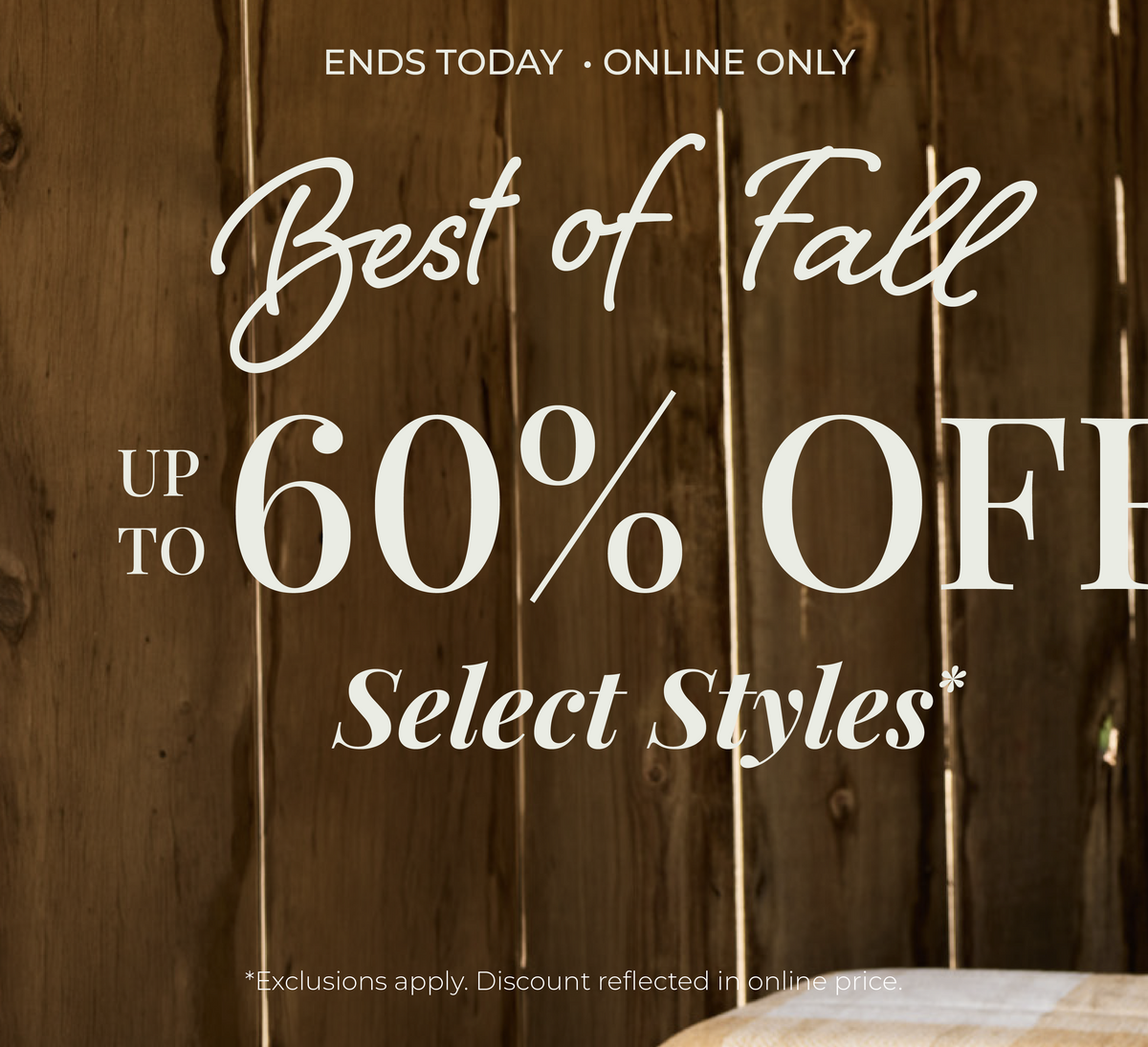 Ends Today! Online Only: Best of Fall - Up to 60% Off Select Styles​ *exclusions apply