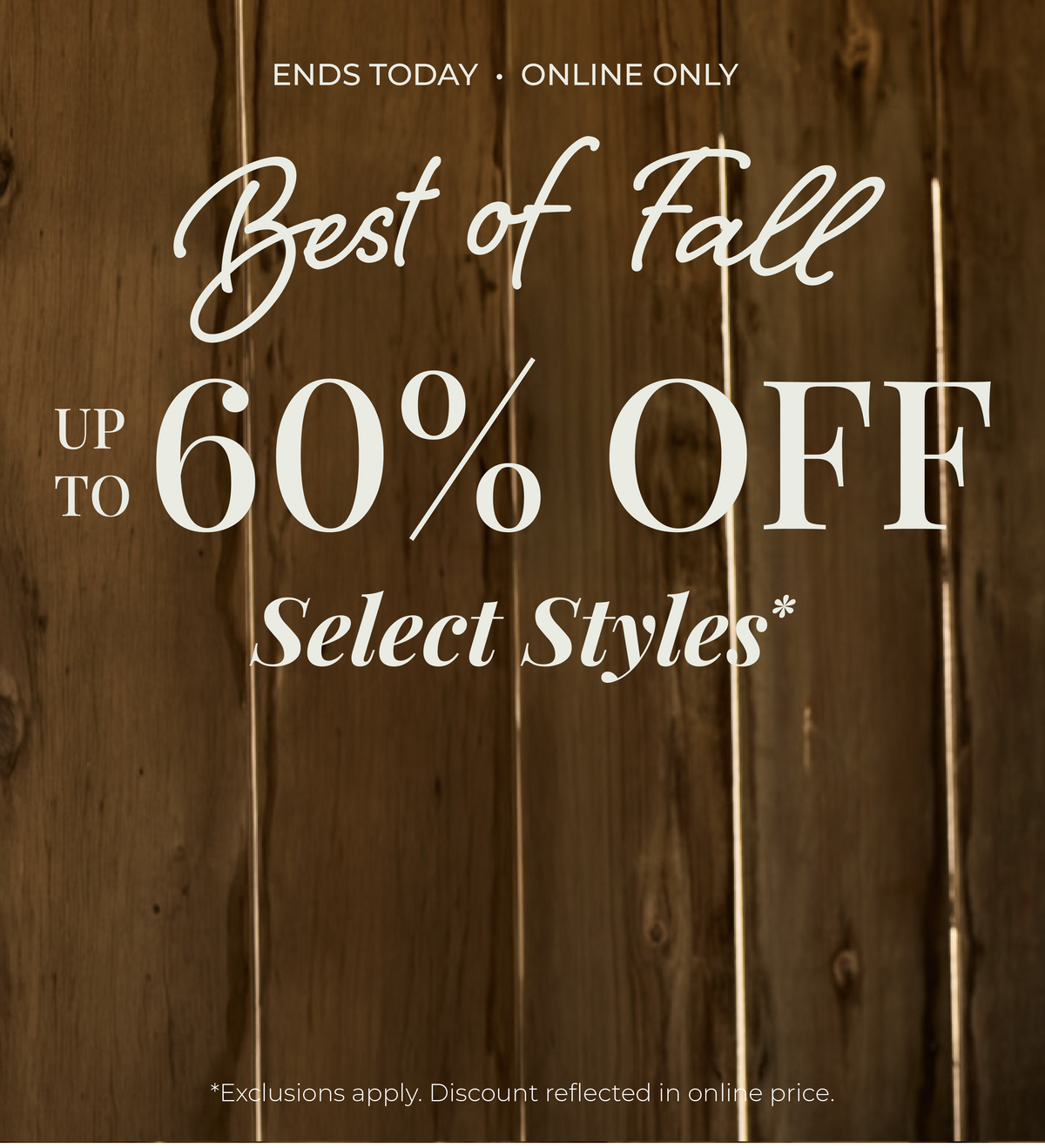 Ends Today! Online Only: Best of Fall - Up to 60% Off Select Styles​ *exclusions apply