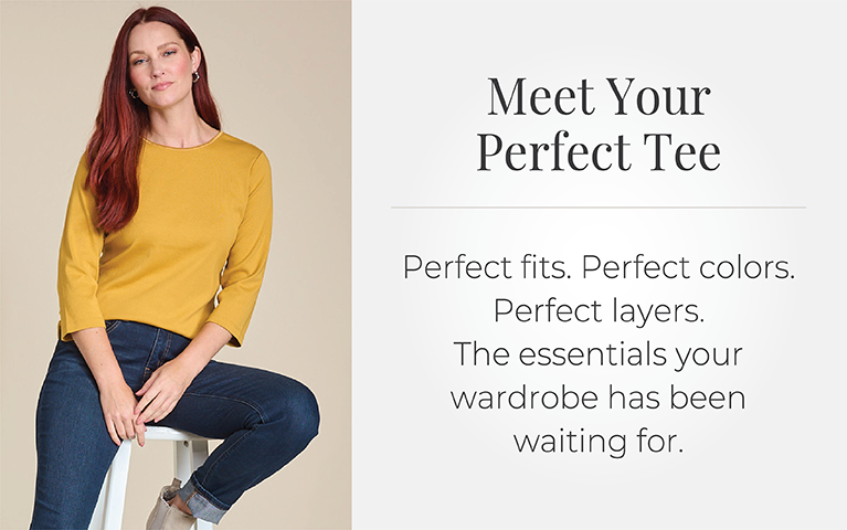 Meet Your Perfect Tee: Perfect fits. Perfect colors. Perfect layers. The essentials your wardrobe has been waiting for.