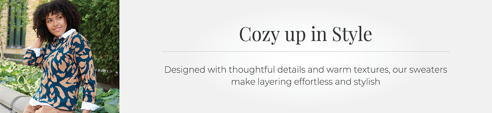 Cozy up in Style: Designed with thoughtful details and warm textures, our sweaters make layering effortless and stylish.