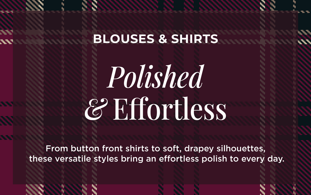 Blouses & Shirts - Polished & Effortless: From button front shirts to soft, drapey silhouettes, these versatile styles bring an effortless polish to every day.
