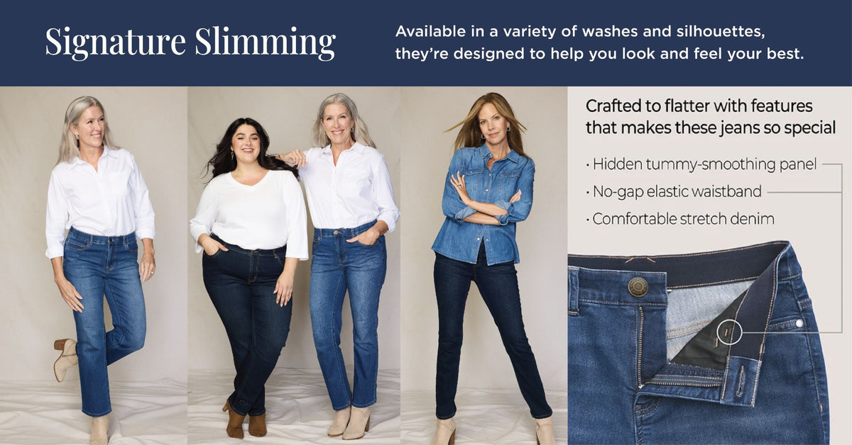 Signature Slimming: Available in a variety of washes and silhouettes, they're designed to help you look and feel your best. Crafted to flatter with features that makes these jeans so special: 1) Hidden tummy-smoothing panel. 2) No-gap elastic waistband. 3) Comfortable stretch denim. Featuring an assortment of versatile and stylish jeans!