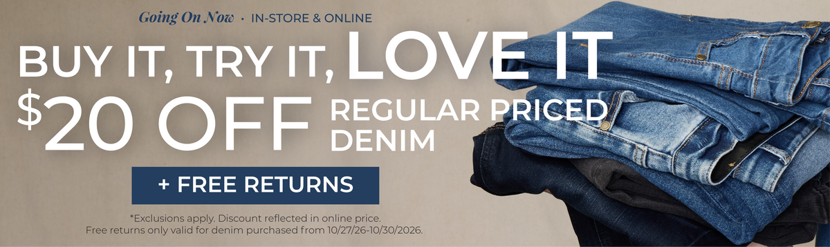 Going On Now! In-Store & Online: Buy It, Try It, Love It!​ $20 Off Regular Priced Denim + Free Returns​ *exclusions apply