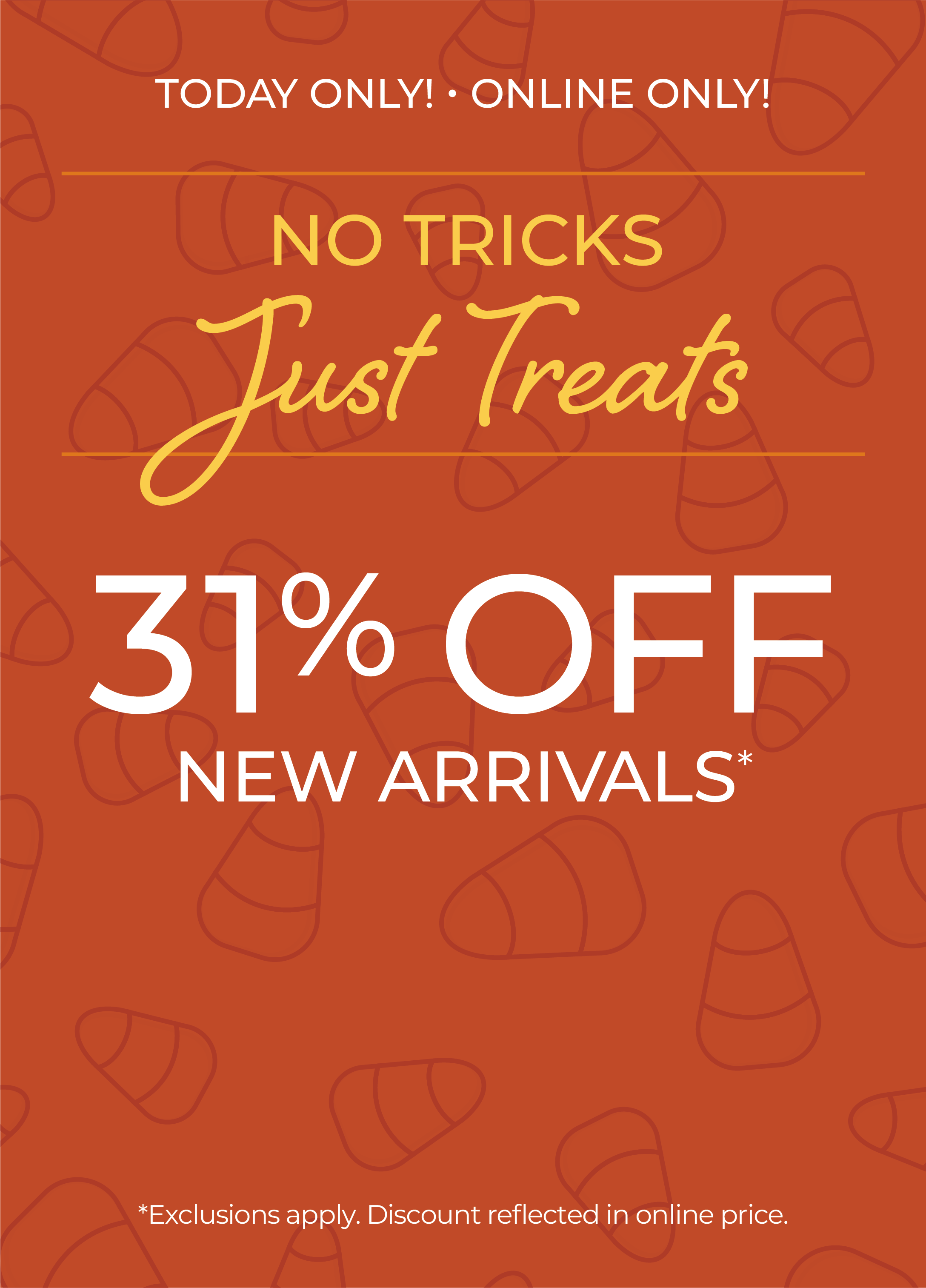 Today Only! Online Only: No Tricks, Just Treats: 31% OFF New Arrivals*exclusions apply