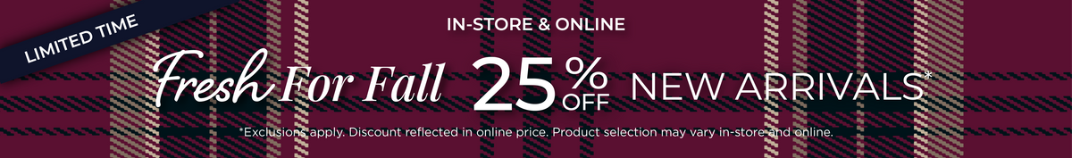 Limited Time! In-Store & Online: Fresh for Fall 25% Off New Arrivals​*exclusions apply