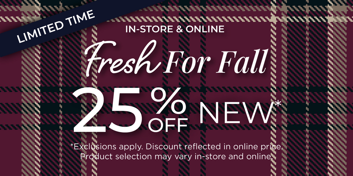 Limited Time! In-Store & Online: Fresh for Fall 25% Off New Arrivals​*exclusions apply