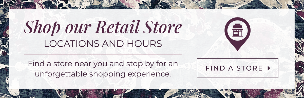 Shop our Retail Store. Locations and Hours: Find a store near you and stop by for an unforgettable shopping experience.