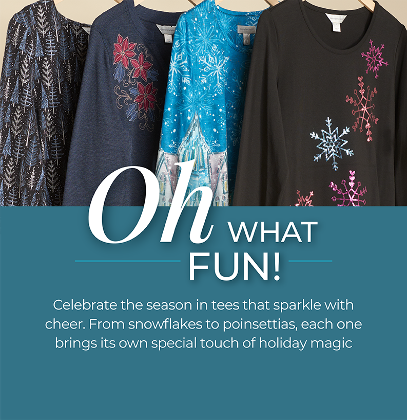 Oh What Fun! Celebrate the season in tees that sparkle with cheer. From snowflakes to poinsettias, each one brings its own special touch of holiday magic. Featuring an assortment of festive knit tops!