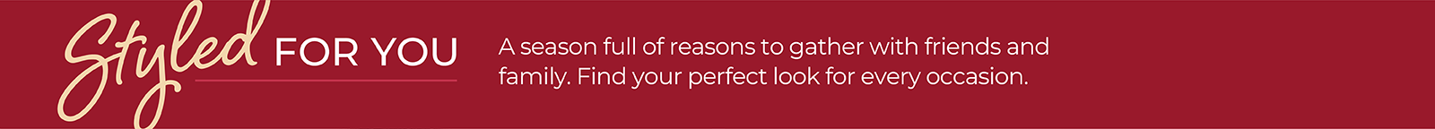 Styled for You: A season full of reasons to gather with friends and family. Find your perfect look for every occasion.