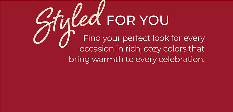 Styled for You: A season full of reasons to gather with friends and family. Find your perfect look for every occasion.