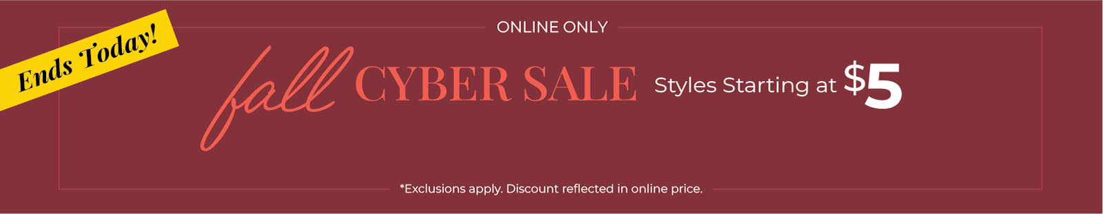 Ends Today! Online Only: Fall Cyber Sale - Styles Starting at $5*exclusions apply