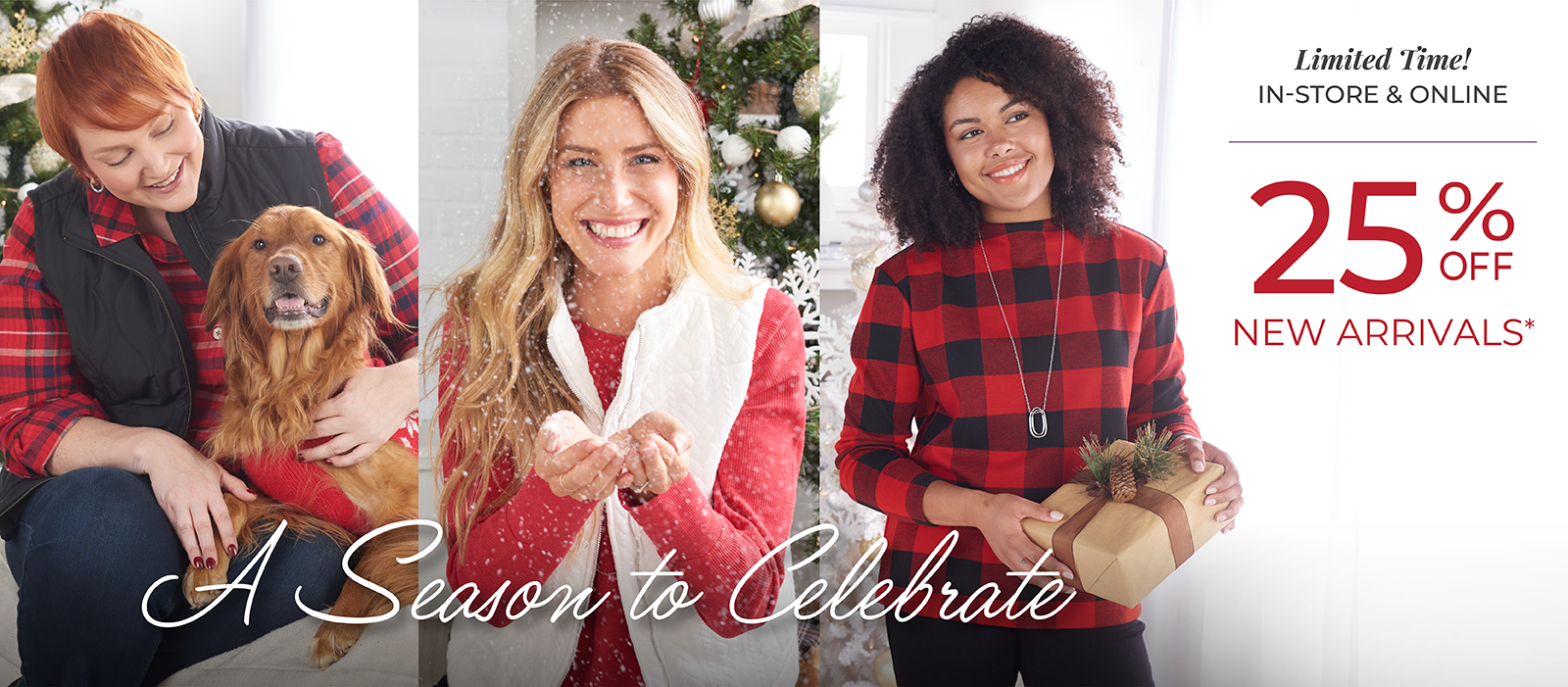 Limited Time! In-Store & Online: 25% Off New Arrivals. A Season to Celebrate*exclusions apply. Featuring an assortment of cozy tops and vests!