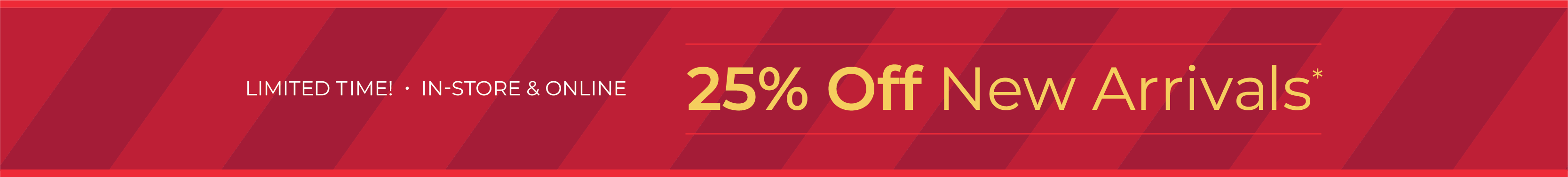 Limited Time! In-Store & Online: 25% Off New Arrivals *exclusions apply