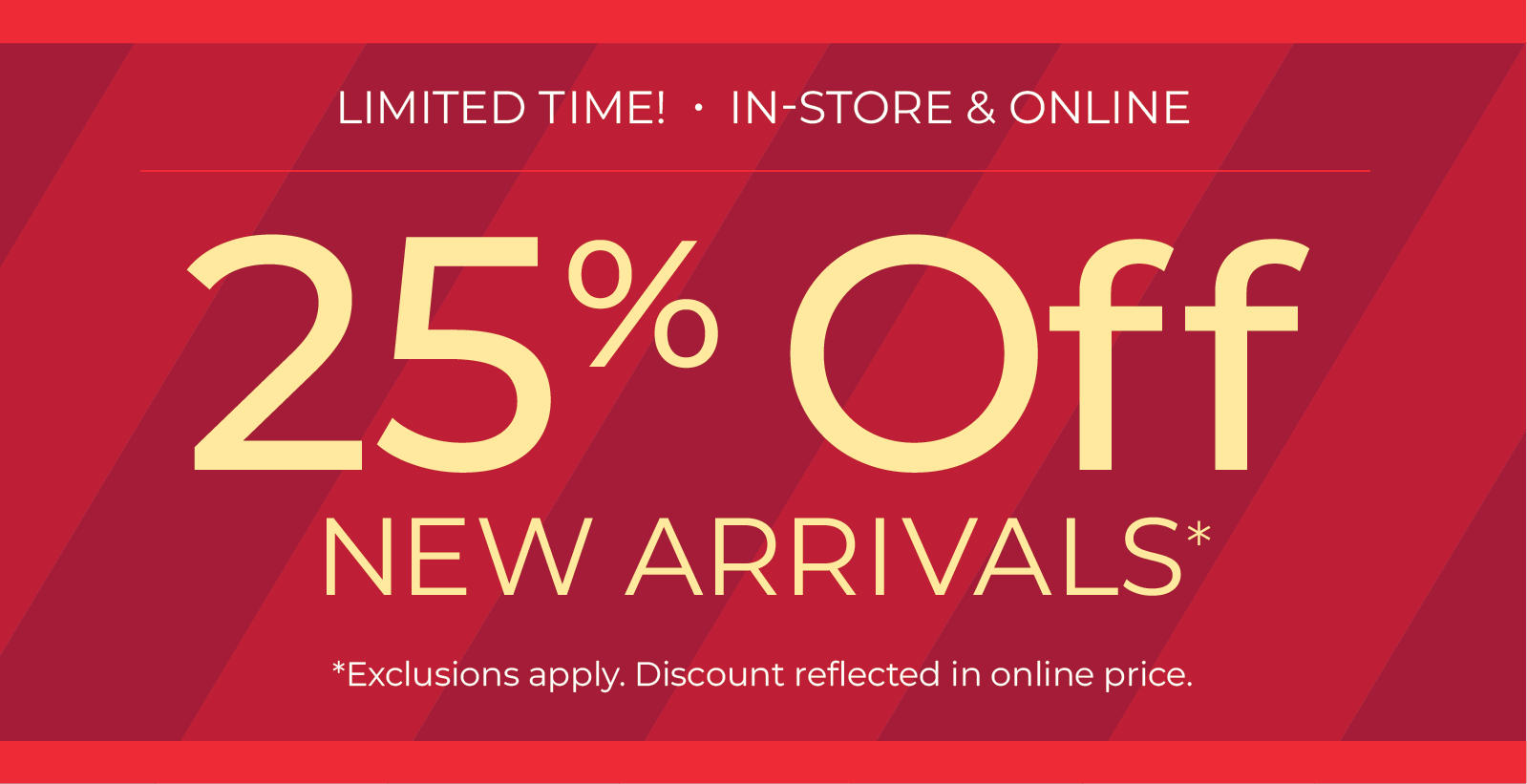 Limited Time! In-Store & Online: 25% Off New Arrivals *exclusions apply